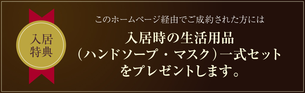 このホームページ経由でご成約された方には入居時の生活用品（ハンドソープ・マスク）一式セットをプレゼントします。